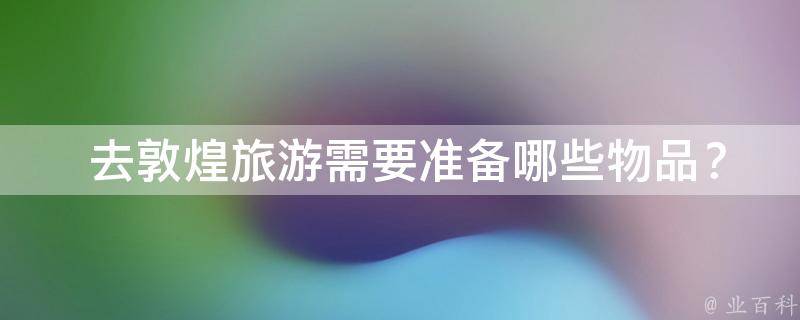  去敦煌旅游需要准备哪些物品？