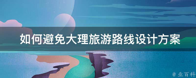  如何避免大理旅游路线设计方案中的拥堵和人流高峰？