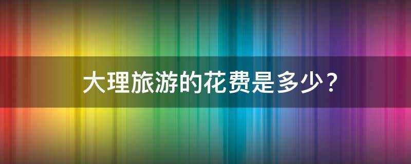  大理旅游的花费是多少？